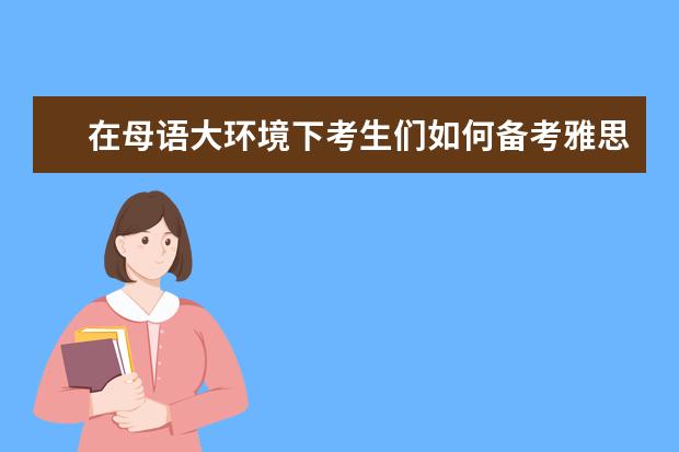 在母语大环境下考生们如何备考雅思听力？