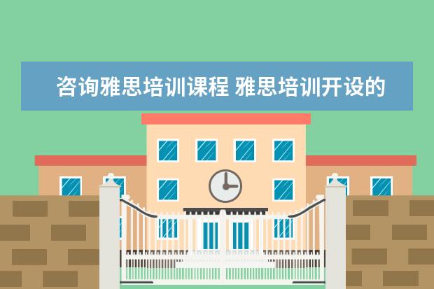咨询雅思培训课程 雅思培训开设的课程都有哪些