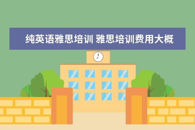 纯英语雅思培训 雅思培训费用大概要多少呢? ?