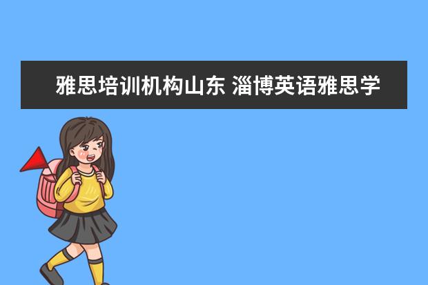 雅思培训机构山东 淄博英语雅思学习哪个辅导机构更权威啊?新航道怎么...