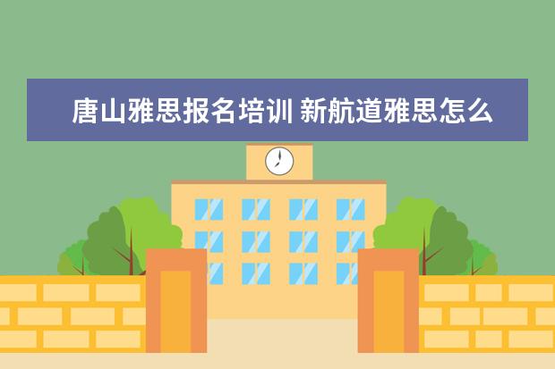 唐山雅思报名培训 新航道雅思怎么收费的,一年要多少钱