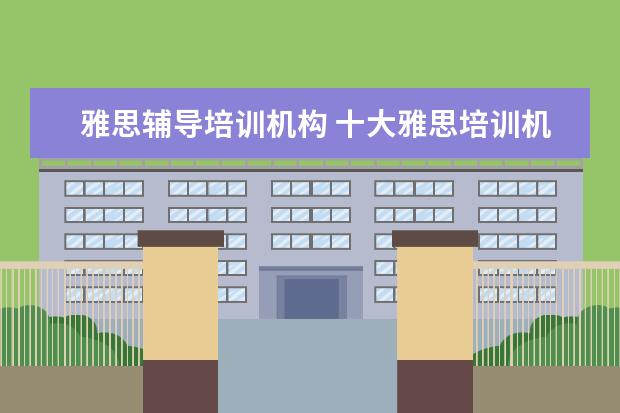 雅思辅导培训机构 十大雅思培训机构排名,雅思培训哪个好