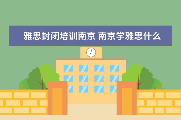 雅思封闭培训南京 南京学雅思什么机构比较好?