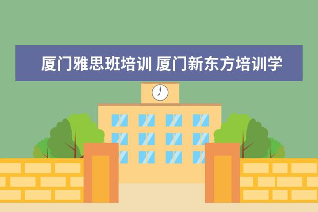 厦门雅思班培训 厦门新东方培训学校怎么样?