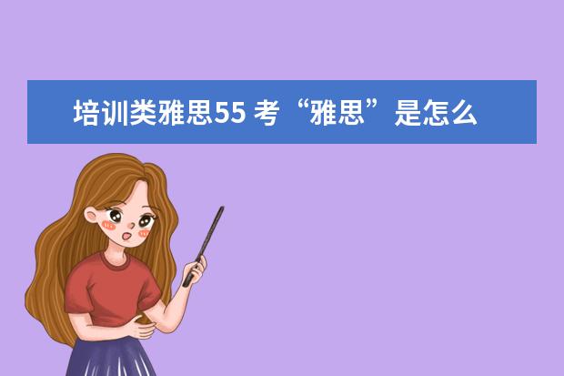 培训类雅思55 考“雅思”是怎么回事?4。5分是什么意思。说得越详...