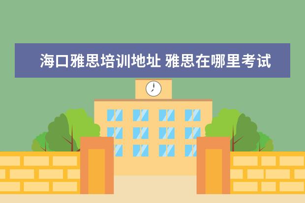海口雅思培训地址 雅思在哪里考试,是一年考几次