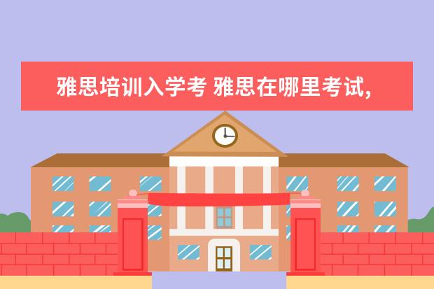 雅思培训入学考 雅思在哪里考试,是一年考几次