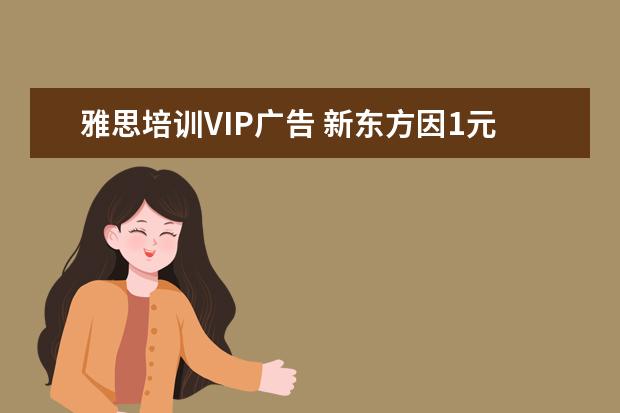 雅思培训VIP广告 新东方因1元雅思课广告被罚款40万,违反了哪些相关规...