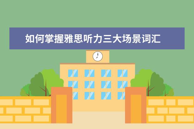 如何掌握雅思听力三大场景词汇