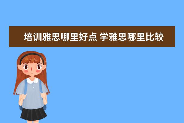培训雅思哪里好点 学雅思哪里比较好?