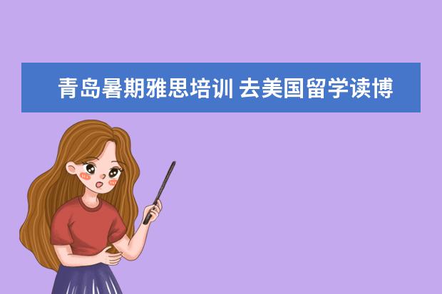 青岛暑期雅思培训 去美国留学读博一年大概多少钱