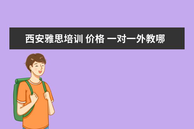 西安雅思培训 价格 一对一外教哪个好,线上的英语培训的机构有