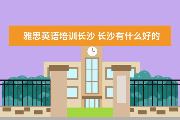 雅思英语培训长沙 长沙有什么好的英语培训机构?