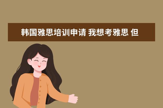 韩国雅思培训申请 我想考雅思 但我是去韩国。可以么?