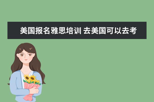 美国报名雅思培训 去美国可以去考雅思吗?