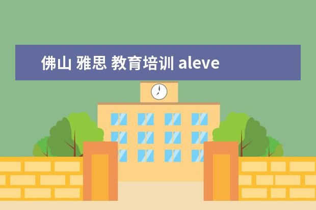 佛山 雅思 教育培训 alevel佛山培训机构哪个好