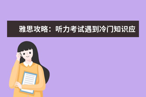 雅思攻略：听力考试遇到冷门知识应该怎么办？
