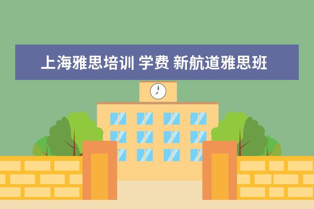 上海雅思培训 学费 新航道雅思班多少钱,大家来说一下