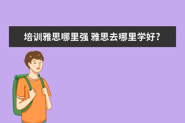 培训雅思哪里强 雅思去哪里学好?