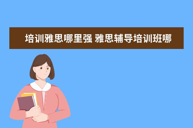 培训雅思哪里强 雅思辅导培训班哪家好