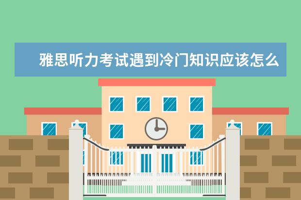 雅思听力考试遇到冷门知识应该怎么应对？