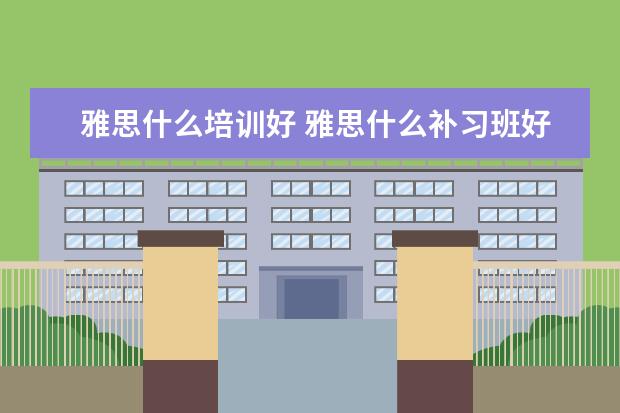 雅思什么培训好 雅思什么补习班好