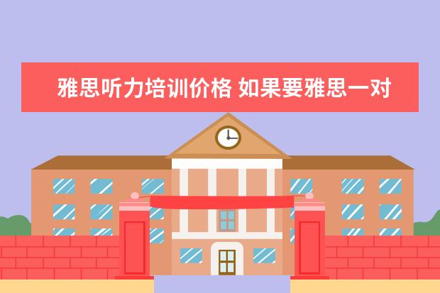 雅思听力培训价格 如果要雅思一对一培训的话,价格大概需要多少钱呀!! ...