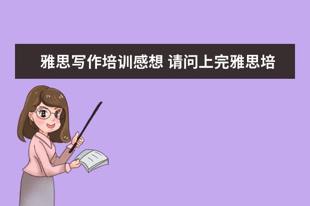 雅思写作培训感想 请问上完雅思培训课程以后该怎么复习雅思写作? ? - ...