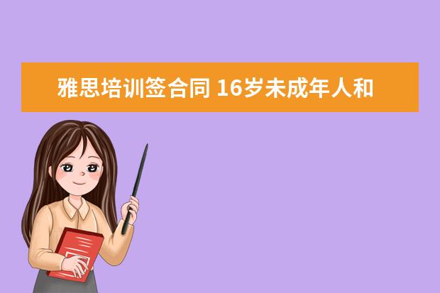 雅思培训签合同 16岁未成年人和培训机构签订协议 现在起了争执 有效...