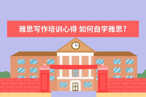 雅思写作培训心得 如何自学雅思?需要报辅导班吗?