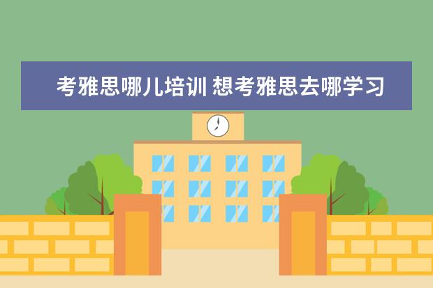 考雅思哪儿培训 想考雅思去哪学习好,谁能告诉我