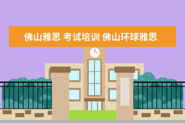 佛山雅思 考试培训 佛山环球雅思有跟本科大学合作吗