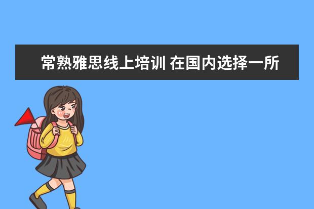 常熟雅思线上培训 在国内选择一所好的国际高中,该如何下手?