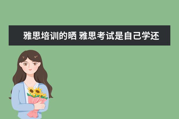 雅思培训的晒 雅思考试是自己学还是报班好?