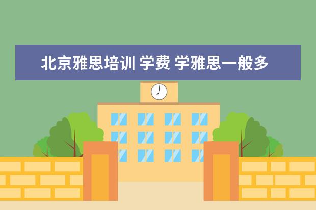 北京雅思培训 学费 学雅思一般多少钱?