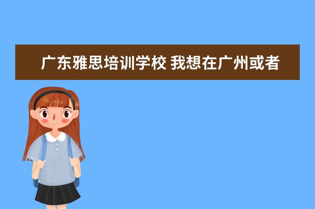 广东雅思培训学校 我想在广州或者东莞找一间比较好的职业外语学校 - ...