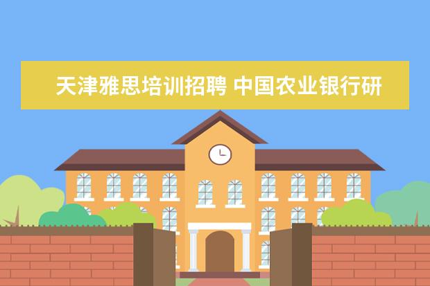 天津雅思培训招聘 中国农业银行研发中心校招在哪里上班