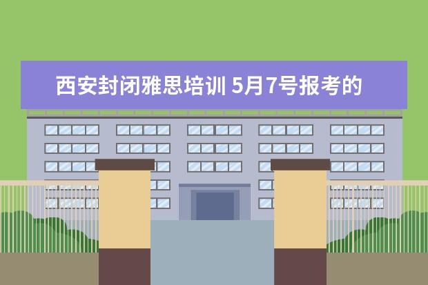 西安封闭雅思培训 5月7号报考的雅思,西安哪里的培训比较好?