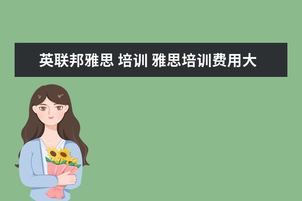英联邦雅思 培训 雅思培训费用大概要多少呢? ?