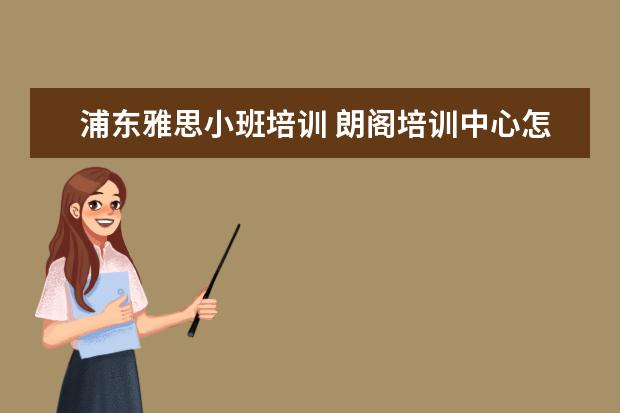浦东雅思小班培训 朗阁培训中心怎么样?