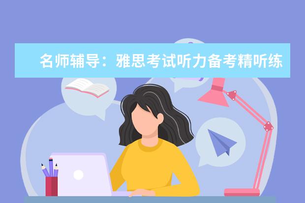 名师辅导：雅思考试听力备考精听练习技巧