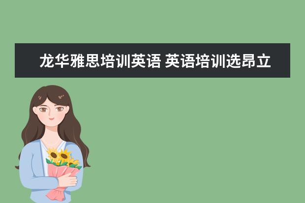 龙华雅思培训英语 英语培训选昂立还是新东方?哪个好?
