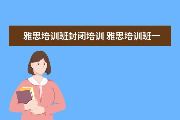 雅思培训班封闭培训 雅思培训班一个月大概多少钱