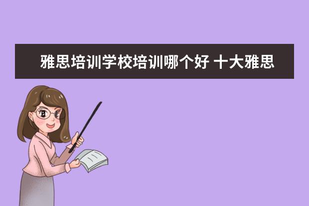 雅思培训学校培训哪个好 十大雅思培训机构排名,雅思培训哪个好