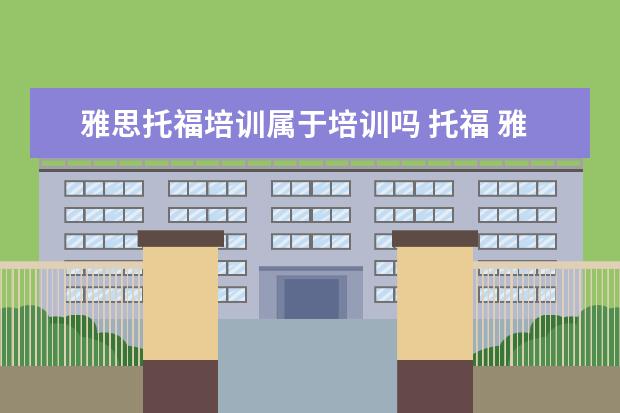 雅思托福培训属于培训吗 托福 雅思这些英语考试是什么机构办的啊?怎么考?