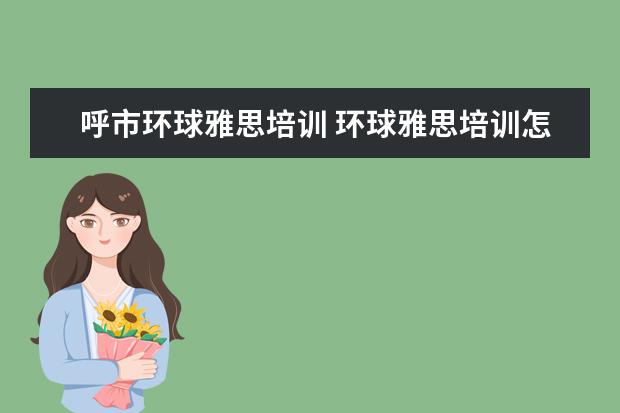 呼市环球雅思培训 环球雅思培训怎么样