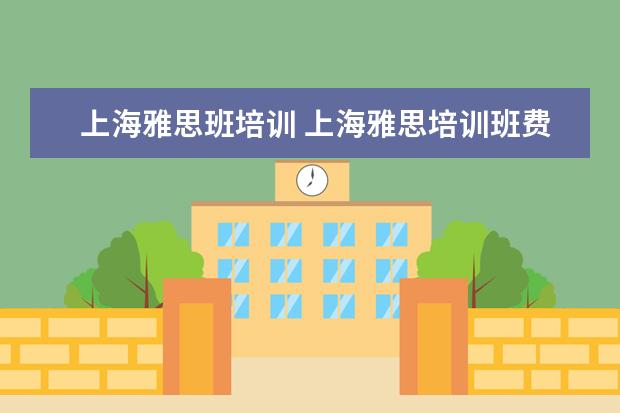 上海雅思班培训 上海雅思培训班费用一般是多少?
