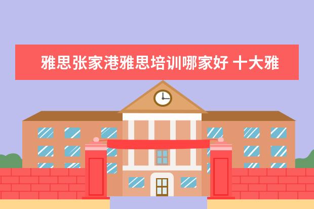 雅思张家港雅思培训哪家好 十大雅思培训机构排名,雅思培训哪个好