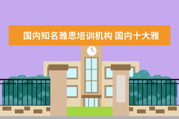 国内知名雅思培训机构 国内十大雅思培训机构分别是哪些?