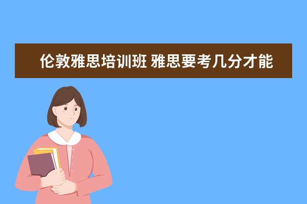 伦敦雅思培训班 雅思要考几分才能出国留学?